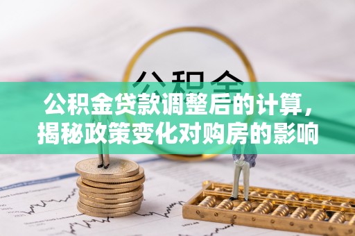 宁都公积金贷款调整后的计算，揭秘政策变化对购房的影响