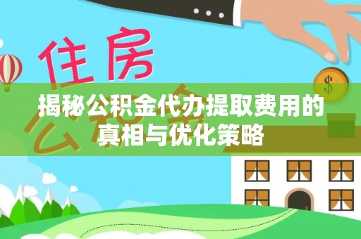 宁都揭秘公积金代办提取费用的真相与优化策略