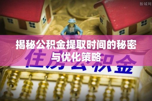 宁都揭秘公积金提取时间的秘密与优化策略