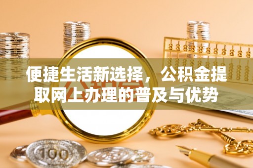 宁都便捷生活新选择，公积金提取网上办理的普及与优势