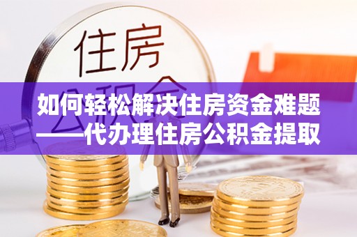 宁都如何轻松解决住房资金难题——代办理住房公积金提取服务详解