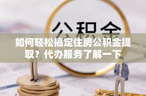 宁都如何轻松搞定住房公积金提取？代办服务了解一下