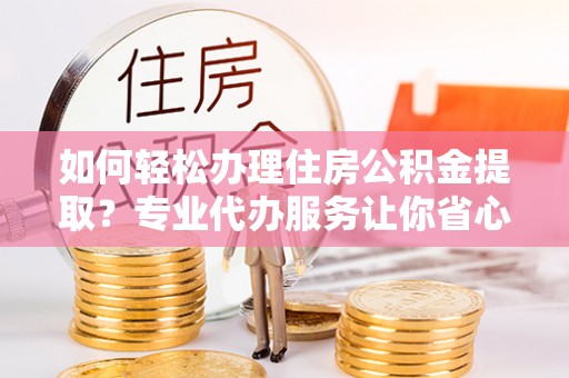 宁都如何轻松办理住房公积金提取？专业代办服务让你省心无忧