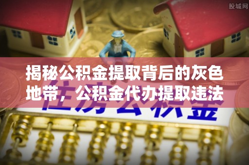 宁都揭秘公积金提取背后的灰色地带，公积金代办提取违法不？