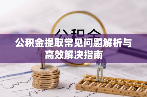 宁都公积金提取常见问题解析与高效解决指南