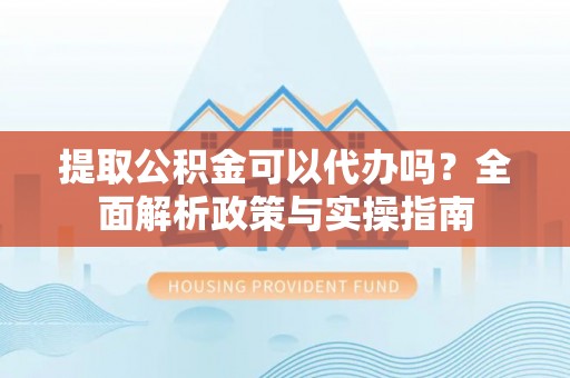 宁都提取公积金可以代办吗？全面解析政策与实操指南