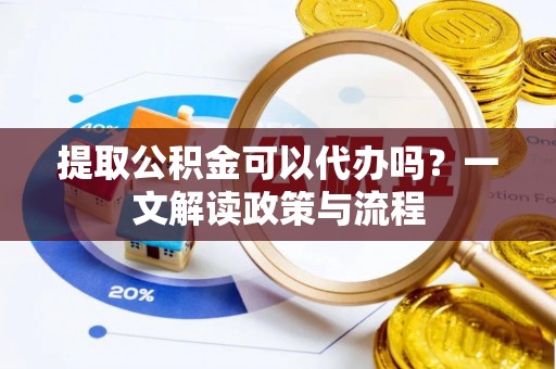 宁都提取公积金可以代办吗？一文解读政策与流程