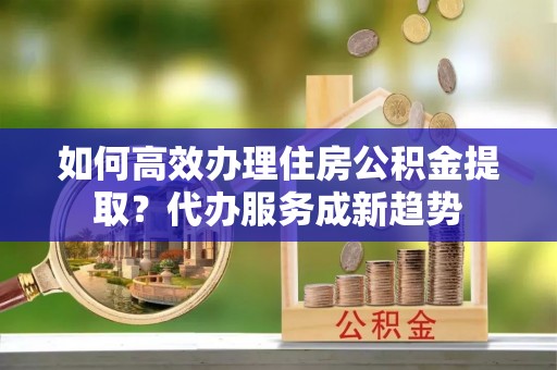 宁都如何高效办理住房公积金提取？代办服务成新趋势