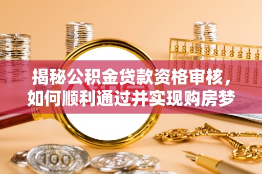 宁都揭秘公积金贷款资格审核，如何顺利通过并实现购房梦想