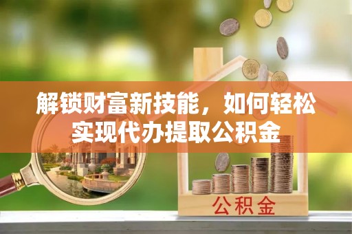 宁都解锁财富新技能，如何轻松实现代办提取公积金