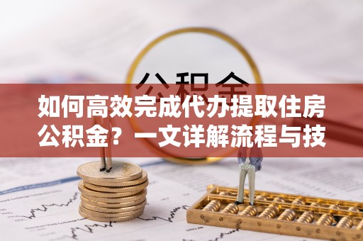 宁都如何高效完成代办提取住房公积金？一文详解流程与技巧