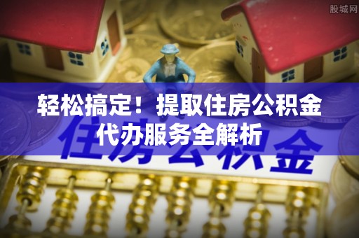 宁都轻松搞定！提取住房公积金代办服务全解析