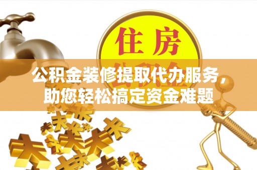宁都公积金装修提取代办服务，助您轻松搞定资金难题