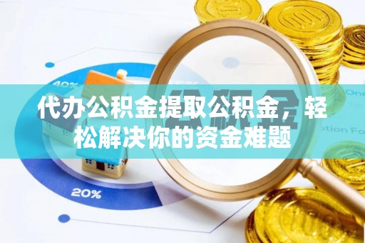 宁都代办公积金提取公积金，轻松解决你的资金难题