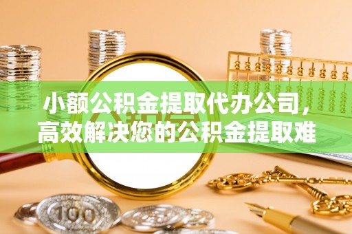 宁都小额公积金提取代办公司，高效解决您的公积金提取难题