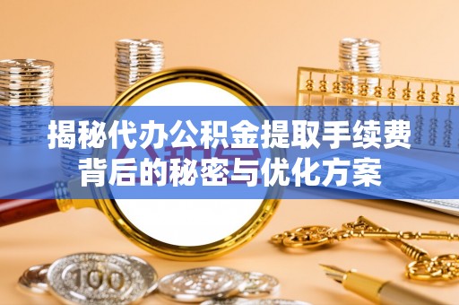 宁都揭秘代办公积金提取手续费背后的秘密与优化方案