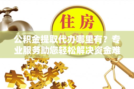 宁都公积金提取代办哪里有？专业服务助您轻松解决资金难题