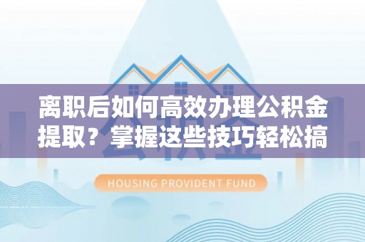 宁都离职后如何高效办理公积金提取？掌握这些技巧轻松搞定