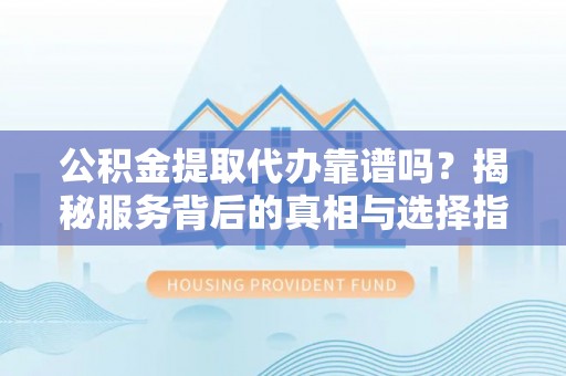 宁都公积金提取代办靠谱吗？揭秘服务背后的真相与选择指南