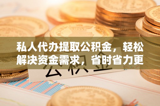 宁都私人代办提取公积金，轻松解决资金需求，省时省力更高效