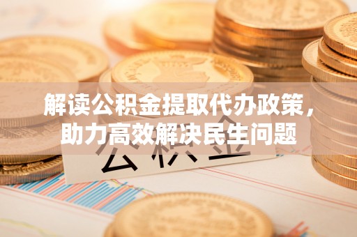 宁都解读公积金提取代办政策，助力高效解决民生问题