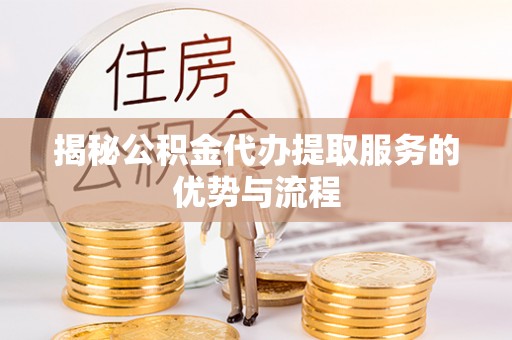 宁都揭秘公积金代办提取服务的优势与流程