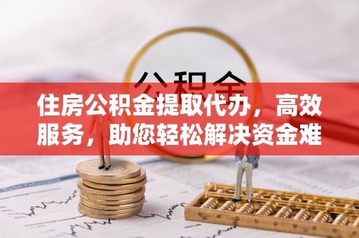 宁都住房公积金提取代办，高效服务，助您轻松解决资金难题
