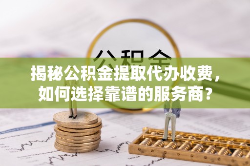 宁都揭秘公积金提取代办收费，如何选择靠谱的服务商？