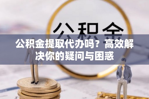宁都公积金提取代办吗？高效解决你的疑问与困惑