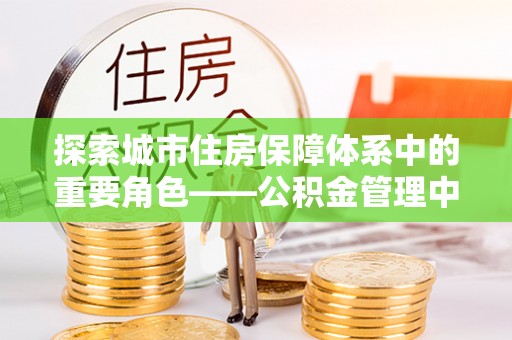 宁都探索城市住房保障体系中的重要角色——公积金管理中心