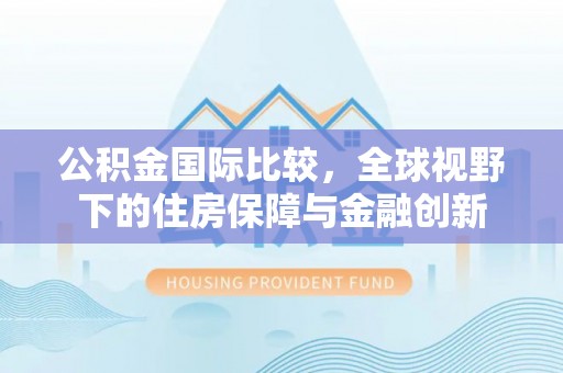 宁都公积金国际比较，全球视野下的住房保障与金融创新