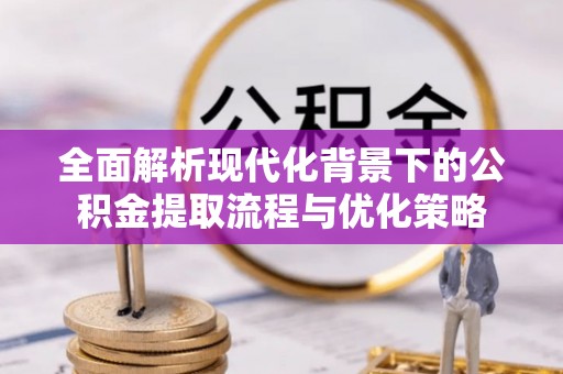 宁都全面解析现代化背景下的公积金提取流程与优化策略