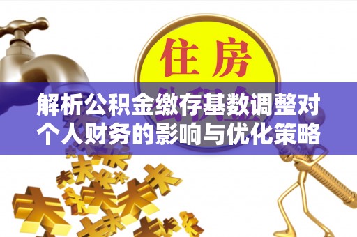 宁都解析公积金缴存基数调整对个人财务的影响与优化策略