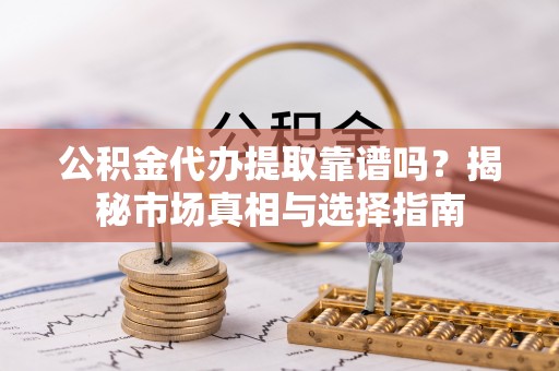 宁都公积金代办提取靠谱吗？揭秘市场真相与选择指南