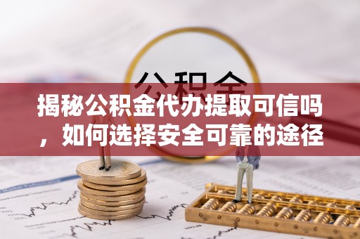 宁都揭秘公积金代办提取可信吗，如何选择安全可靠的途径