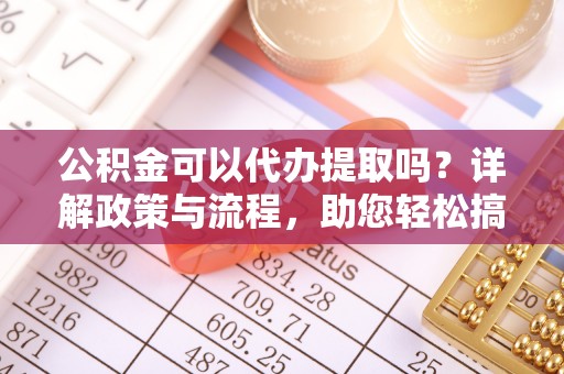 宁都公积金可以代办提取吗？详解政策与流程，助您轻松搞定！