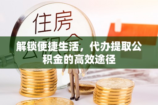 宁都解锁便捷生活，代办提取公积金的高效途径