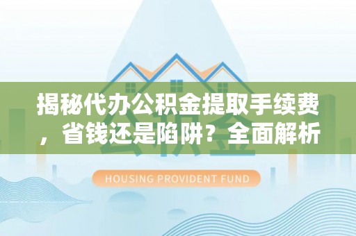 宁都揭秘代办公积金提取手续费，省钱还是陷阱？全面解析与避坑指南
