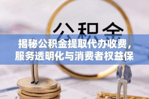 宁都揭秘公积金提取代办收费，服务透明化与消费者权益保障