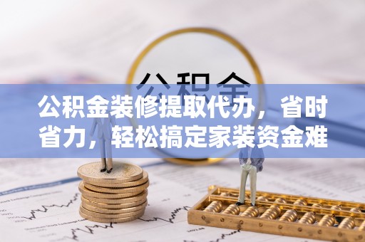 宁都公积金装修提取代办，省时省力，轻松搞定家装资金难题