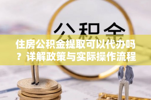 宁都住房公积金提取可以代办吗？详解政策与实际操作流程