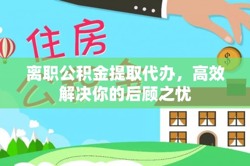 宁都离职公积金提取代办，高效解决你的后顾之忧