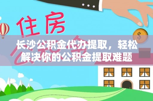 宁都长沙公积金代办提取，轻松解决你的公积金提取难题