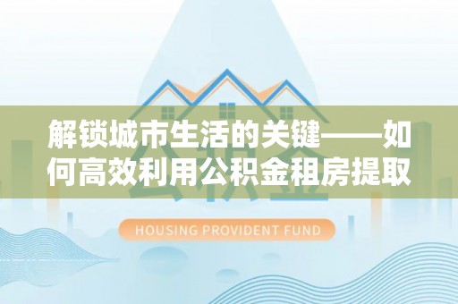 宁都解锁城市生活的关键——如何高效利用公积金租房提取实现居住自由