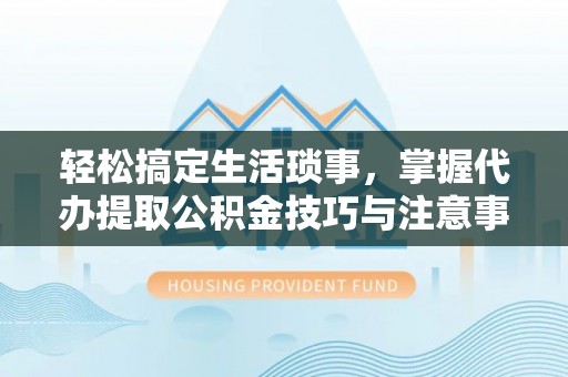 宁都轻松搞定生活琐事，掌握代办提取公积金技巧与注意事项