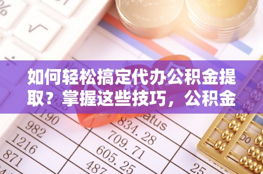 宁都如何轻松搞定代办公积金提取？掌握这些技巧，公积金到手不是梦！