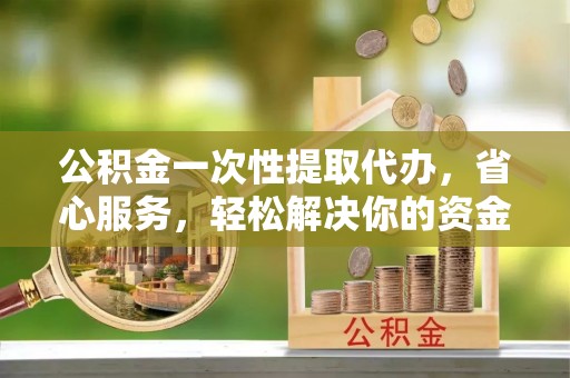 宁都公积金一次性提取代办，省心服务，轻松解决你的资金需求