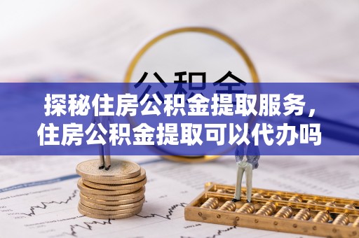 宁都探秘住房公积金提取服务，住房公积金提取可以代办吗的全方位解析