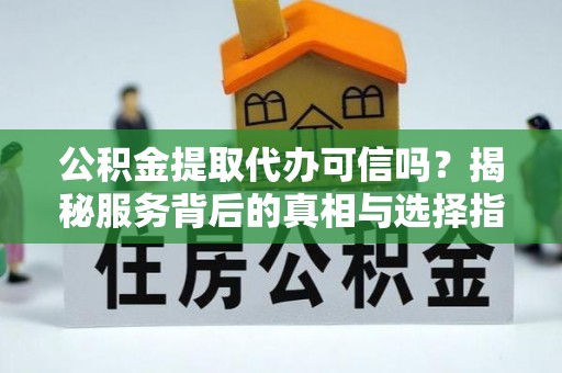 宁都公积金提取代办可信吗？揭秘服务背后的真相与选择指南