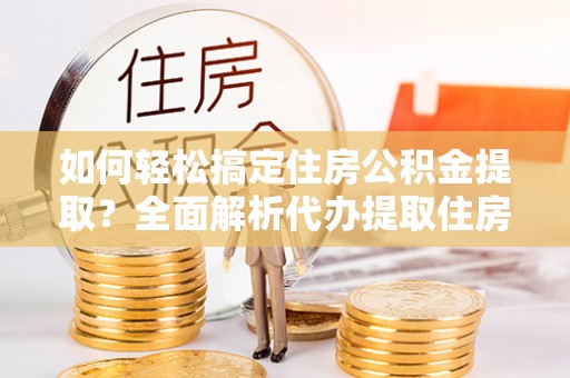 宁都如何轻松搞定住房公积金提取？全面解析代办提取住房公积金流程